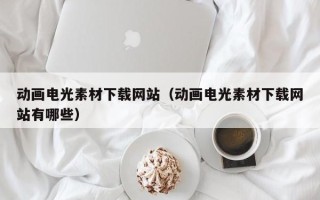祁阳动画电光素材下载网站（动画电光素材下载网站有哪些）