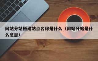 祁阳网站分站搭建站点名称是什么（网站分站是什么意思）
