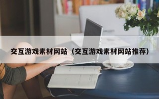祁阳交互游戏素材网站（交互游戏素材网站推荐）