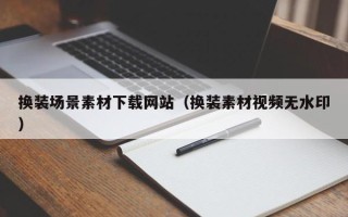 祁阳换装场景素材下载网站（换装素材视频无水印）