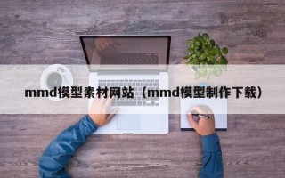 祁阳mmd模型素材网站（mmd模型制作下载）