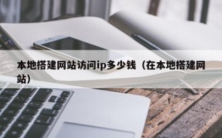 祁阳本地搭建网站访问ip多少钱（在本地搭建网站）