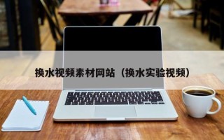 祁阳换水视频素材网站（换水实验视频）