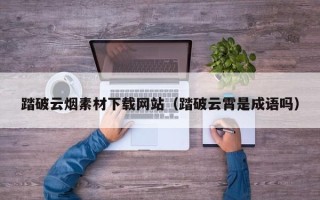 祁阳踏破云烟素材下载网站（踏破云霄是成语吗）
