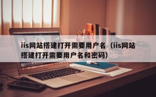 祁阳iis网站搭建打开需要用户名（iis网站搭建打开需要用户名和密码）