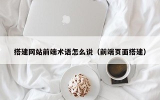 祁阳搭建网站前端术语怎么说（前端页面搭建）