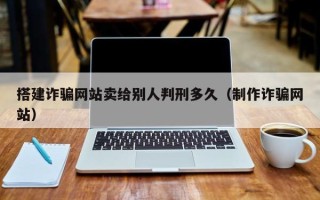祁阳搭建诈骗网站卖给别人判刑多久（制作诈骗网站）