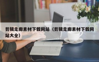 祁阳剪辑走廊素材下载网站（剪辑走廊素材下载网站大全）