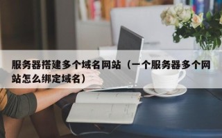 祁阳服务器搭建多个域名网站（一个服务器多个网站怎么绑定域名）