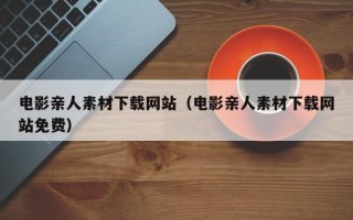 祁阳电影亲人素材下载网站（电影亲人素材下载网站免费）