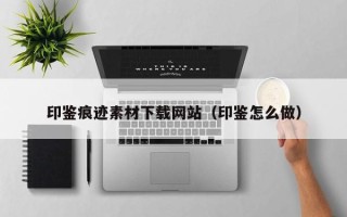 祁阳印鉴痕迹素材下载网站（印鉴怎么做）