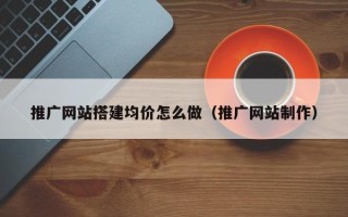 祁阳推广网站搭建均价怎么做（推广网站制作）