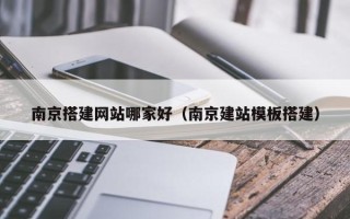 祁阳南京搭建网站哪家好（南京建站模板搭建）