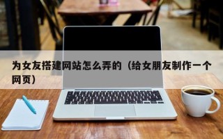 祁阳为女友搭建网站怎么弄的（给女朋友制作一个网页）
