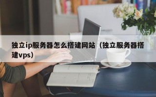 祁阳独立ip服务器怎么搭建网站（独立服务器搭建vps）