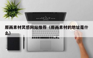 祁阳原画素材灵感网站推荐（原画素材的地址是什么）