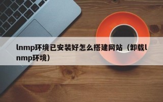祁阳lnmp环境已安装好怎么搭建网站（卸载lnmp环境）