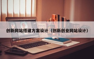 祁阳创新网站搭建方案设计（创新创业网站设计）