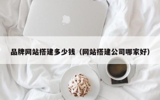 祁阳品牌网站搭建多少钱（网站搭建公司哪家好）